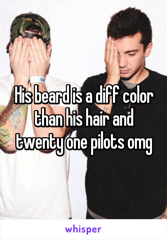 His beard is a diff color than his hair and twenty one pilots omg