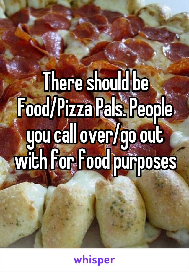 There should be Food/Pizza Pals. People you call over/go out with for food purposes
