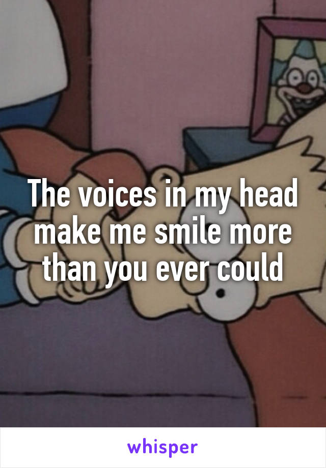 The voices in my head make me smile more than you ever could