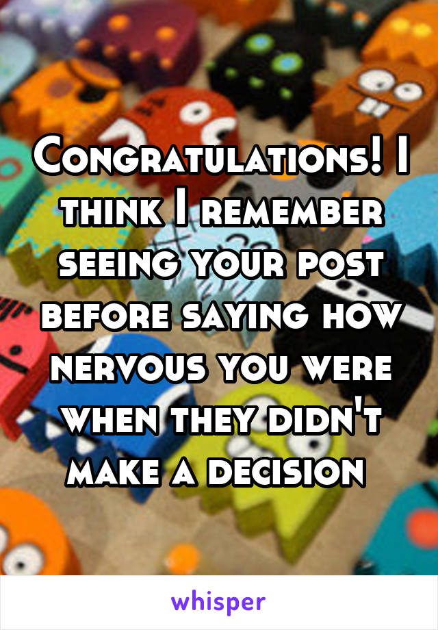 Congratulations! I think I remember seeing your post before saying how nervous you were when they didn't make a decision 