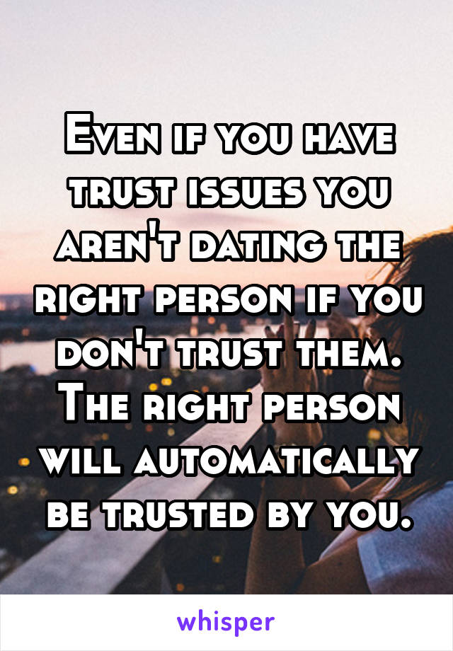 Even if you have trust issues you aren't dating the right person if you don't trust them. The right person will automatically be trusted by you.