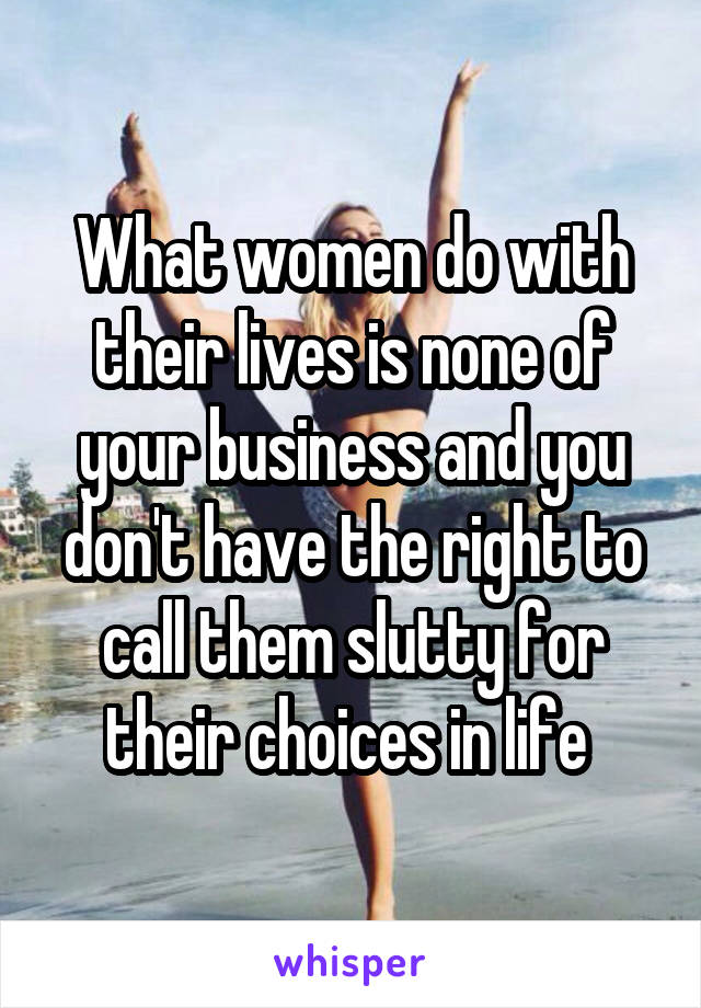 What women do with their lives is none of your business and you don't have the right to call them slutty for their choices in life 