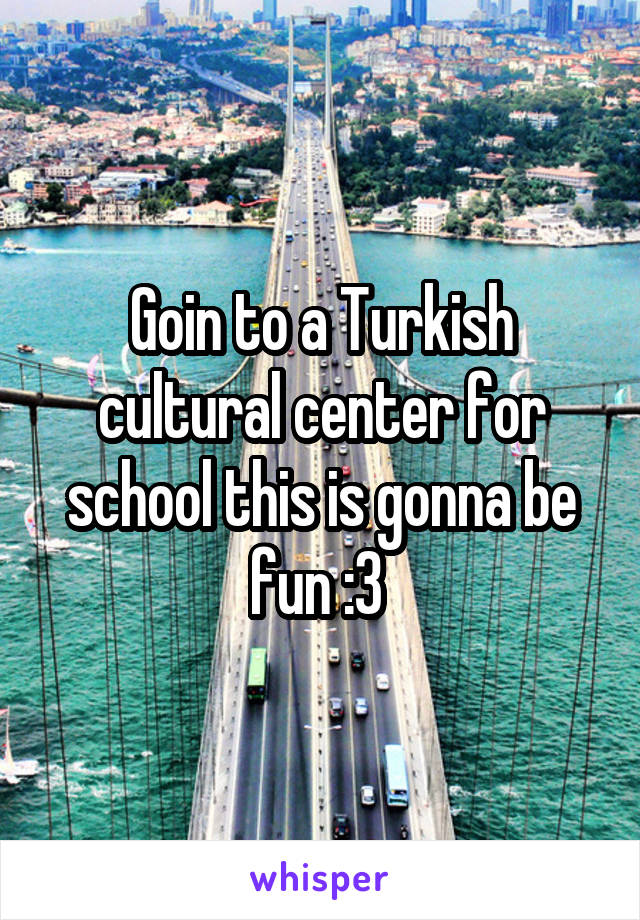 Goin to a Turkish cultural center for school this is gonna be fun :3 