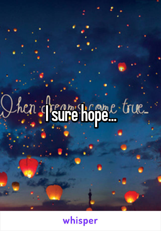 I sure hope...