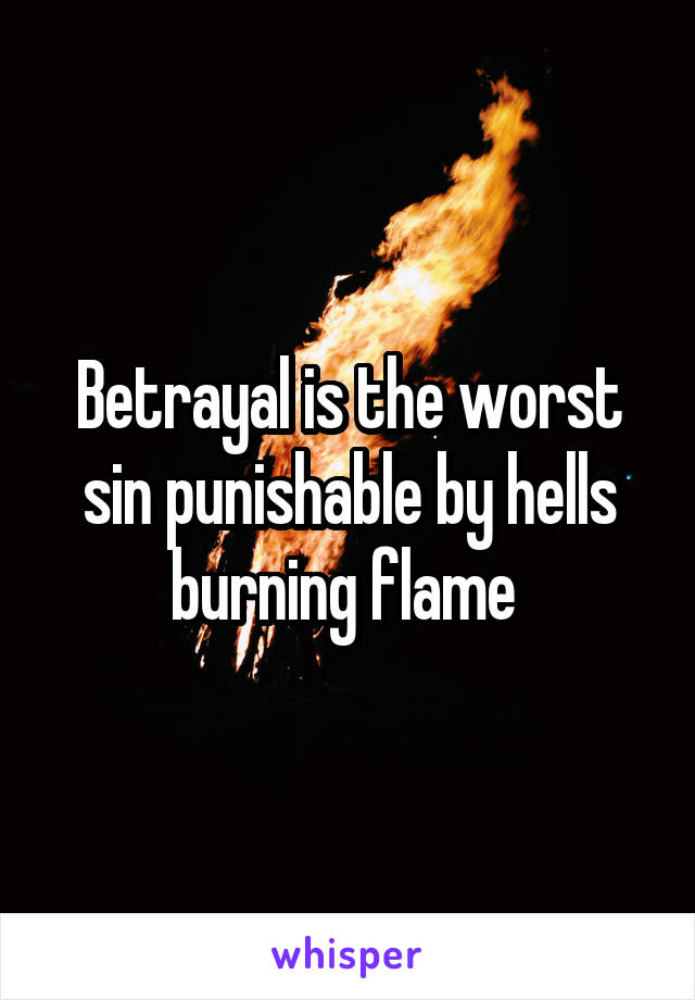 Betrayal is the worst sin punishable by hells burning flame 