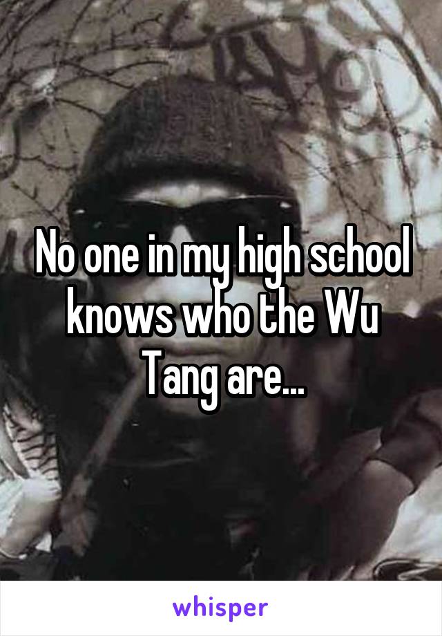 No one in my high school knows who the Wu Tang are...