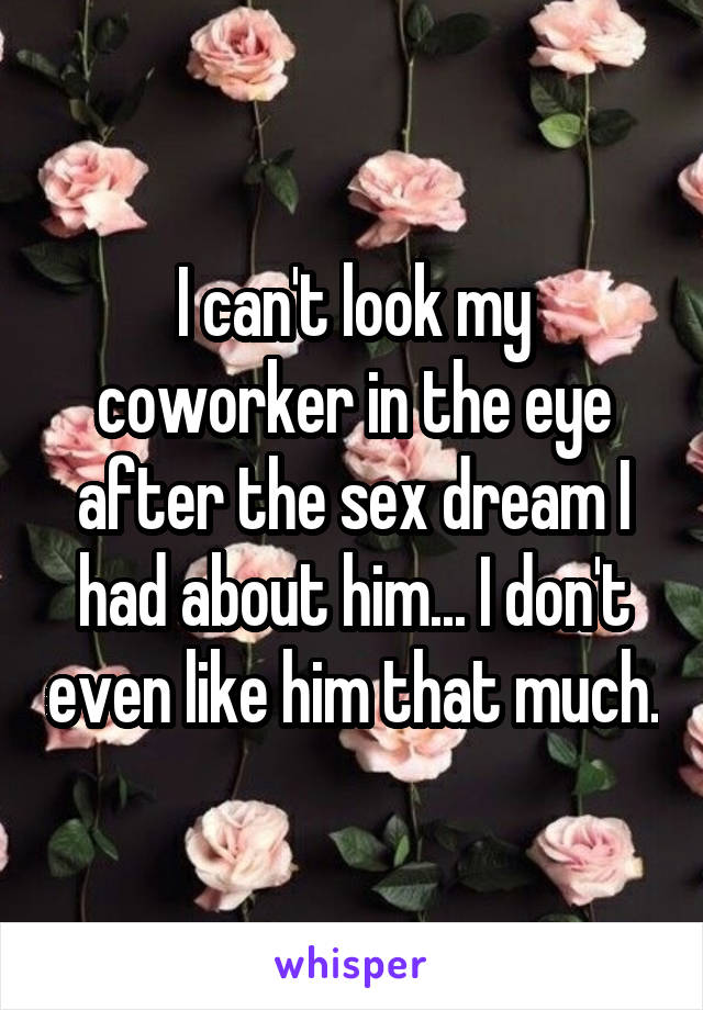 I can't look my coworker in the eye after the sex dream I had about him... I don't even like him that much.