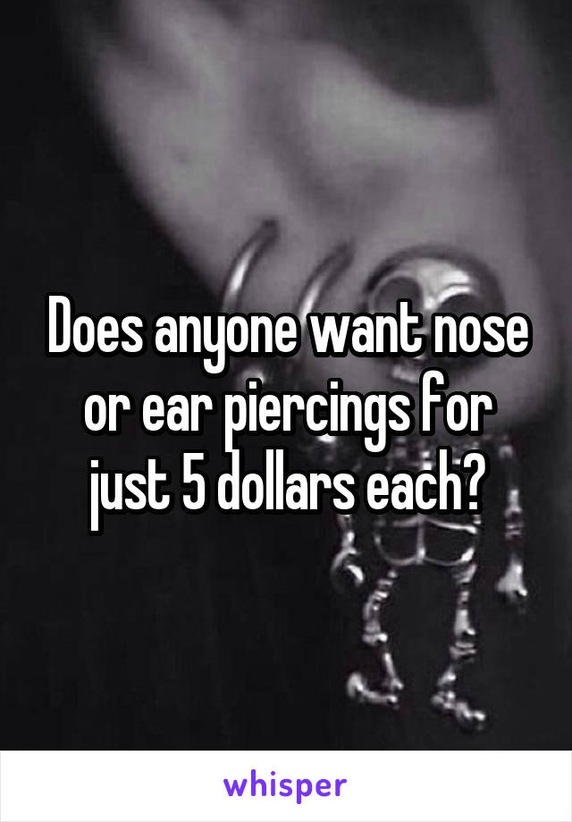 Does anyone want nose or ear piercings for just 5 dollars each?