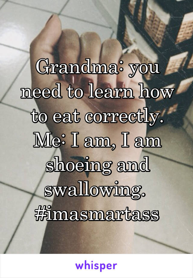 Grandma: you need to learn how to eat correctly.
Me: I am, I am shoeing and swallowing. 
#imasmartass