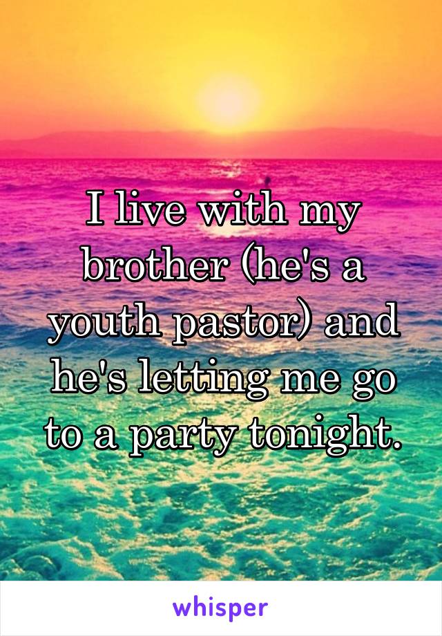 I live with my brother (he's a youth pastor) and he's letting me go to a party tonight.