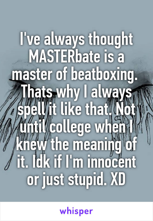 I've always thought MASTERbate is a master of beatboxing.  Thats why I always spell it like that. Not until college when I knew the meaning of it. Idk if I'm innocent or just stupid. XD