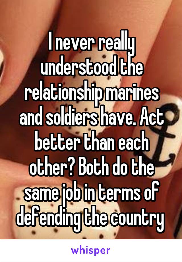 I never really understood the relationship marines and soldiers have. Act better than each other? Both do the same job in terms of defending the country 