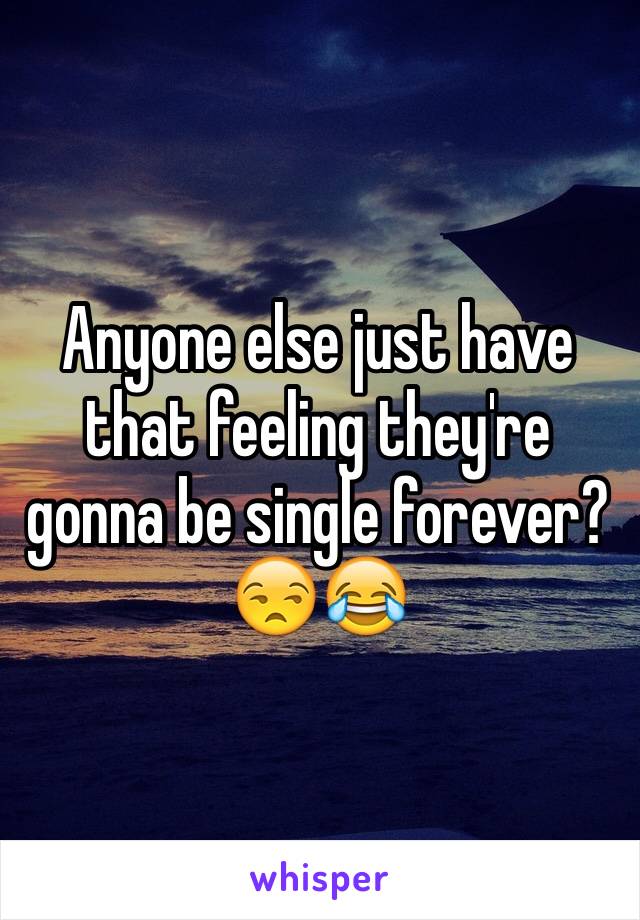 Anyone else just have that feeling they're gonna be single forever?😒😂