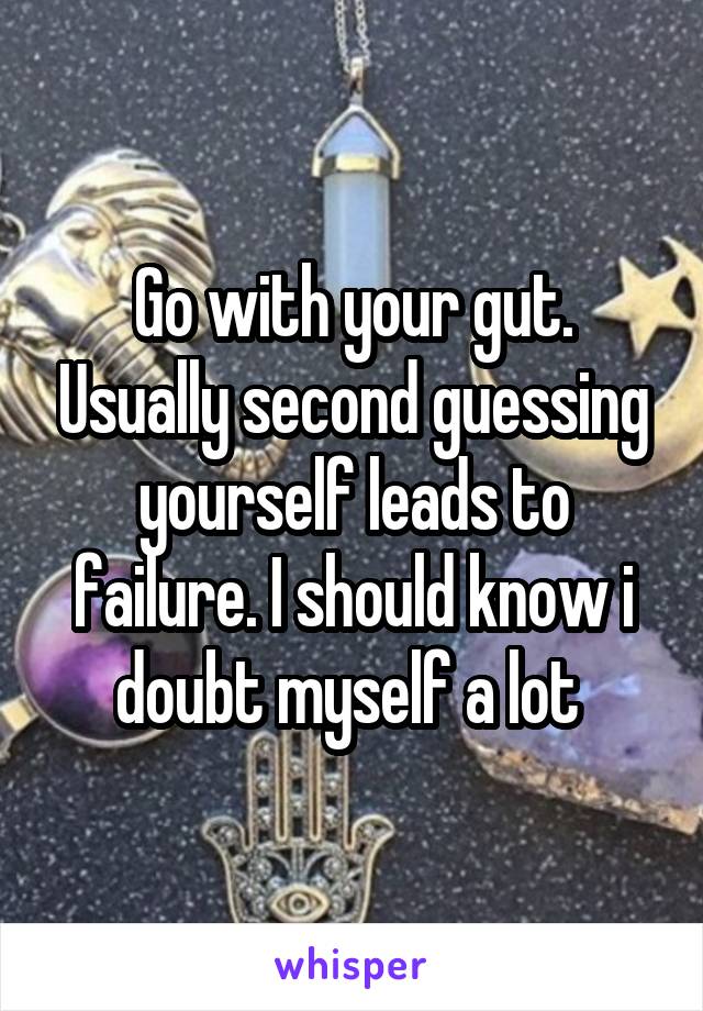 Go with your gut. Usually second guessing yourself leads to failure. I should know i doubt myself a lot 