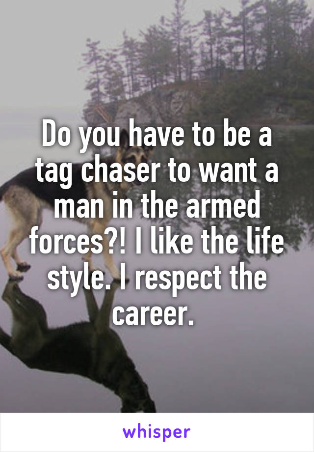 Do you have to be a tag chaser to want a man in the armed forces?! I like the life style. I respect the career. 