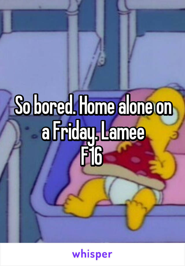 So bored. Home alone on a Friday. Lamee
F16 