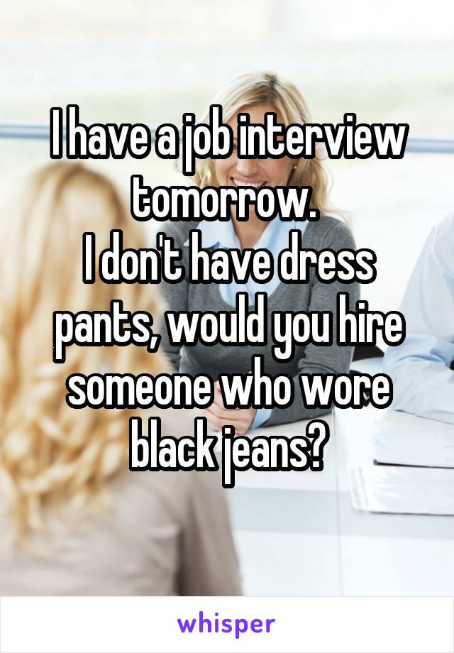 I have a job interview tomorrow. 
I don't have dress pants, would you hire someone who wore black jeans?
