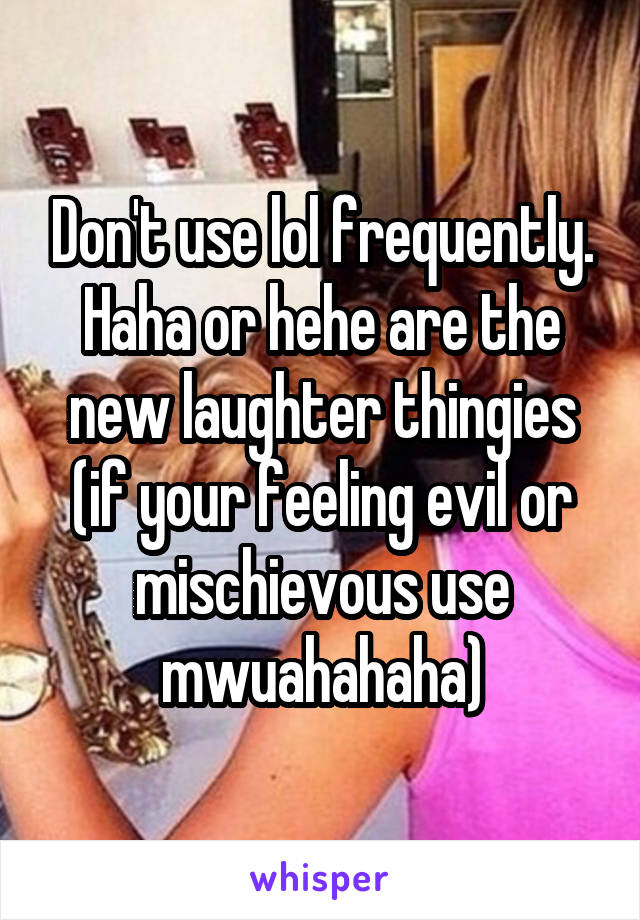 Don't use lol frequently. Haha or hehe are the new laughter thingies
(if your feeling evil or mischievous use mwuahahaha)