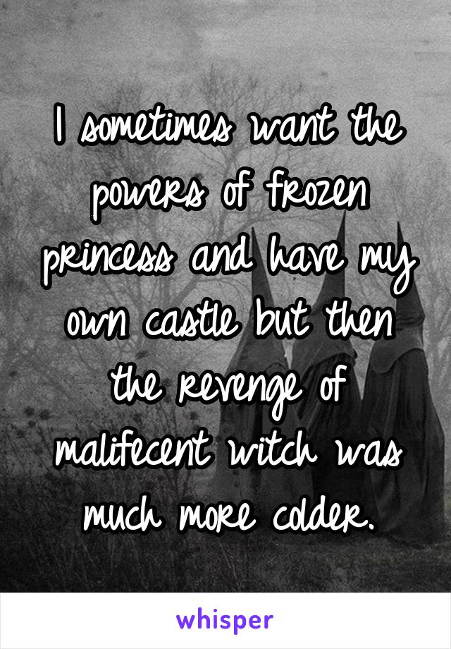 I sometimes want the powers of frozen princess and have my own castle but then the revenge of malifecent witch was much more colder.