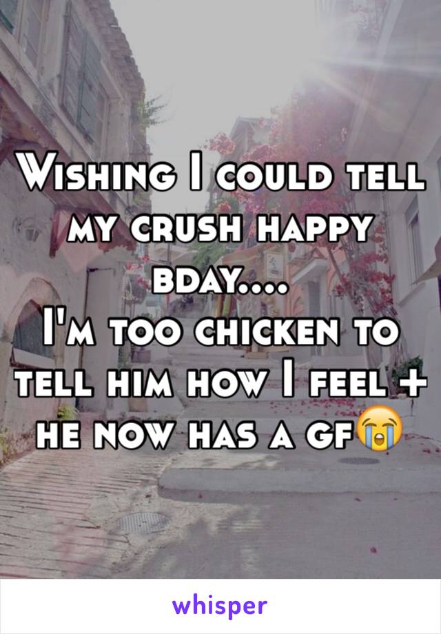 Wishing I could tell my crush happy bday.... 
I'm too chicken to tell him how I feel + he now has a gf😭