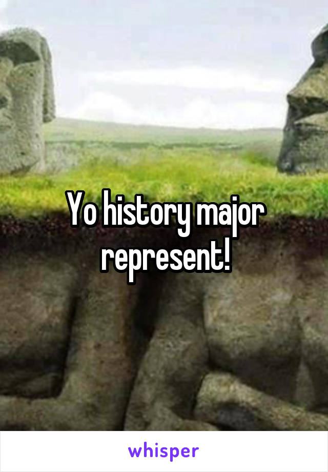 Yo history major represent!