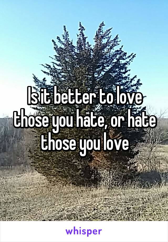 Is it better to love those you hate, or hate those you love