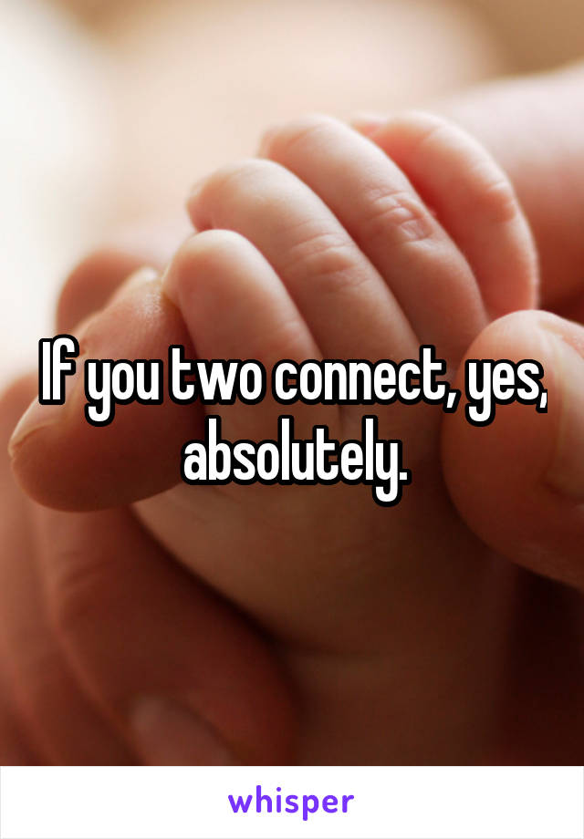 If you two connect, yes, absolutely.