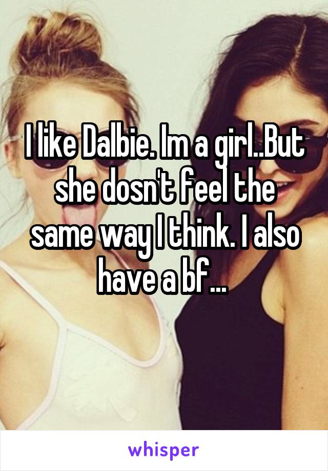 I like Dalbie. Im a girl..But she dosn't feel the same way I think. I also have a bf... 
