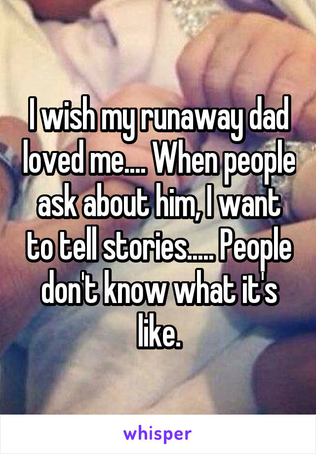 I wish my runaway dad loved me.... When people ask about him, I want to tell stories..... People don't know what it's like.