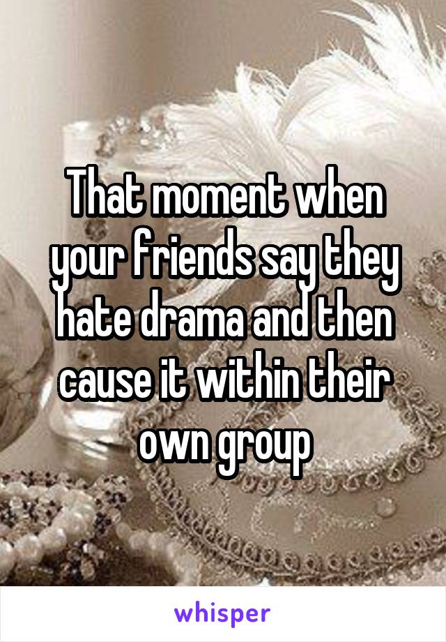 That moment when your friends say they hate drama and then cause it within their own group