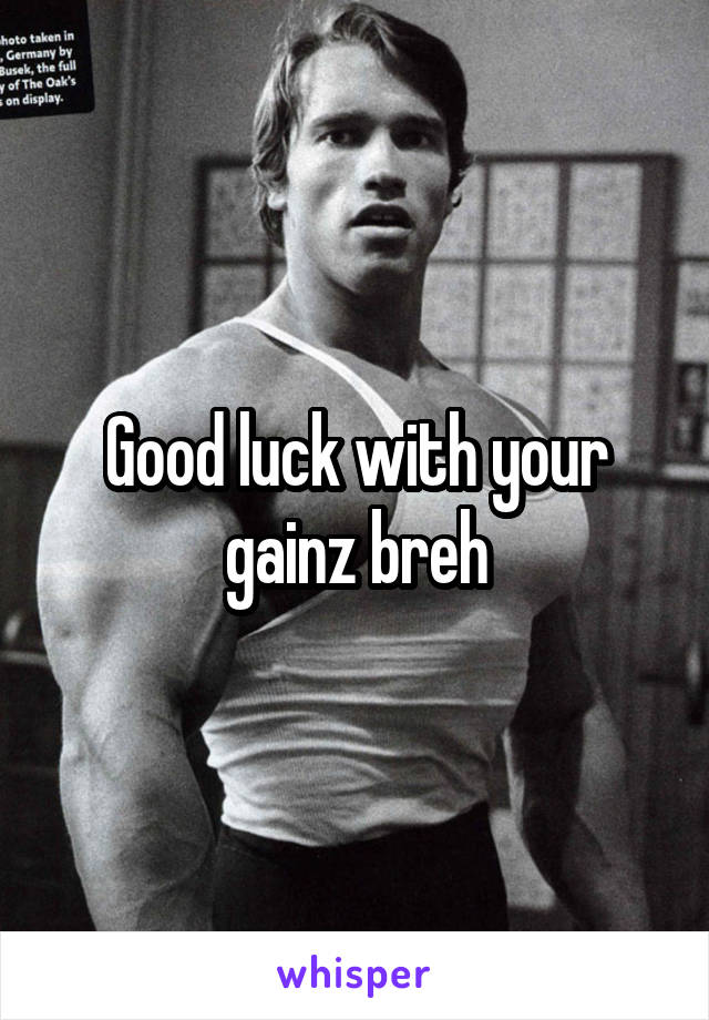 Good luck with your gainz breh