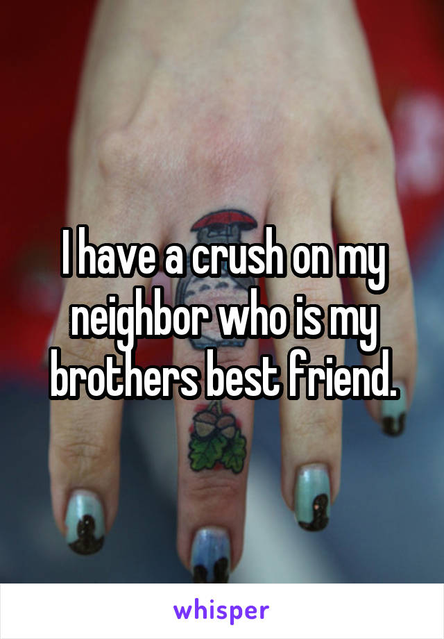 I have a crush on my neighbor who is my brothers best friend.