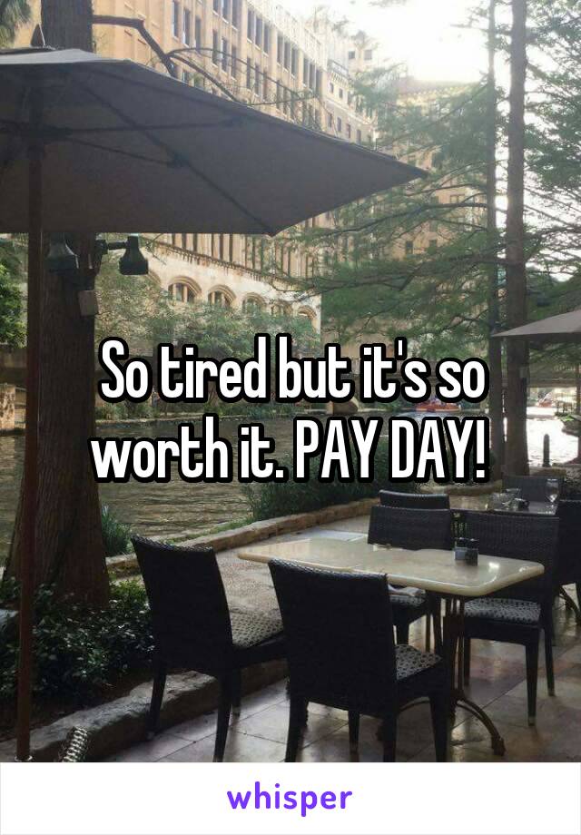 So tired but it's so worth it. PAY DAY! 