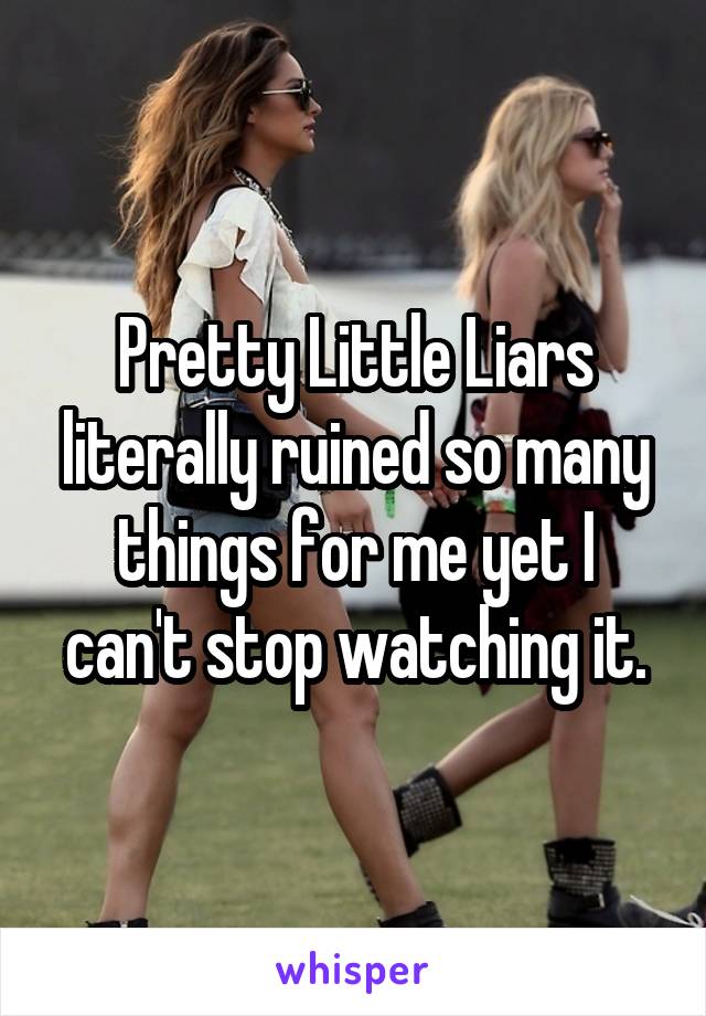 Pretty Little Liars literally ruined so many things for me yet I can't stop watching it.