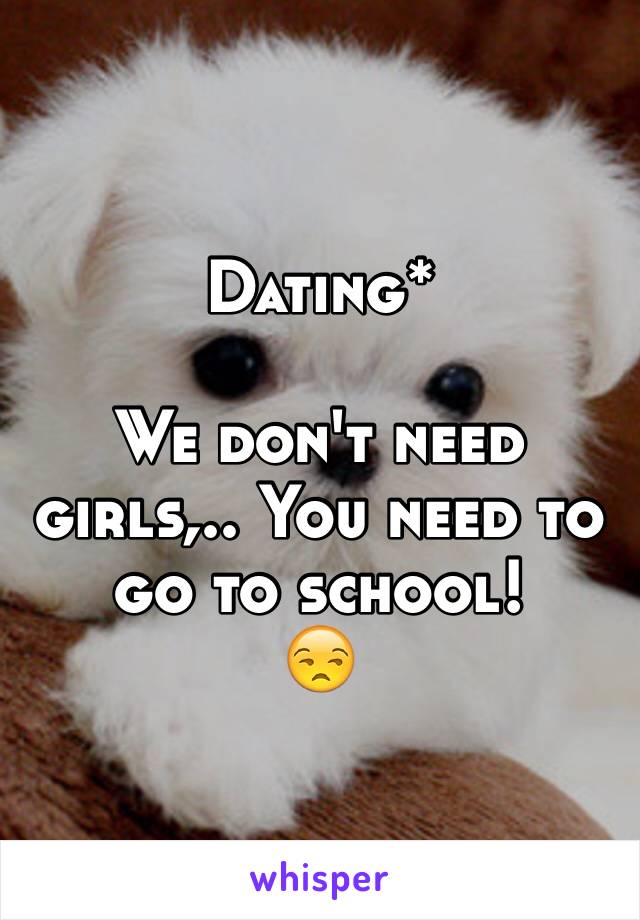 Dating*

We don't need girls,.. You need to go to school!
😒