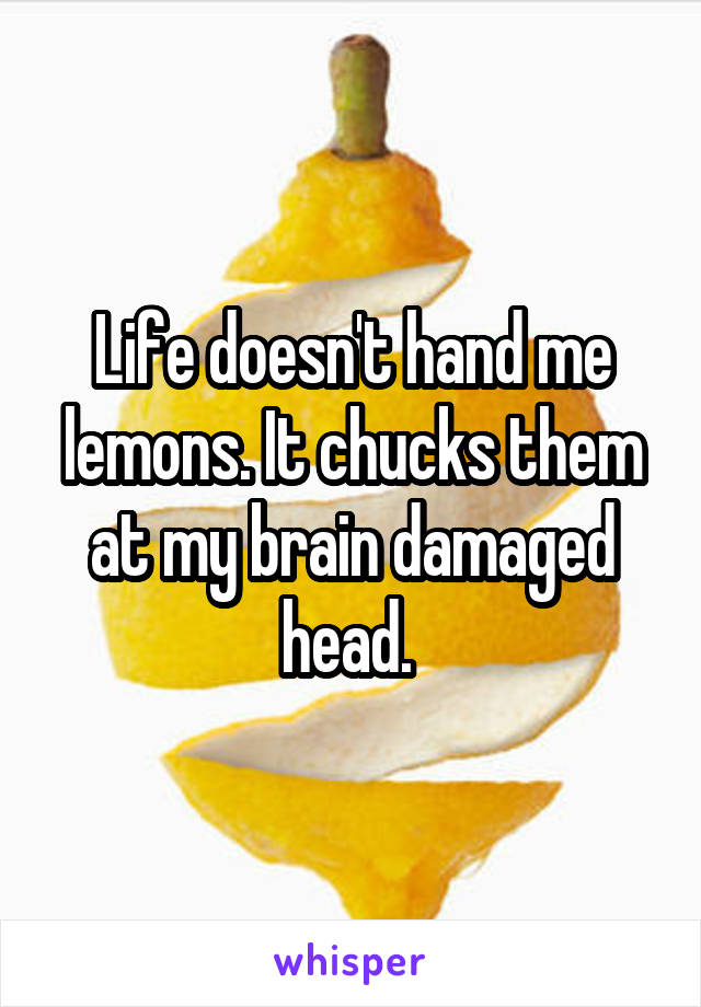 Life doesn't hand me lemons. It chucks them at my brain damaged head. 