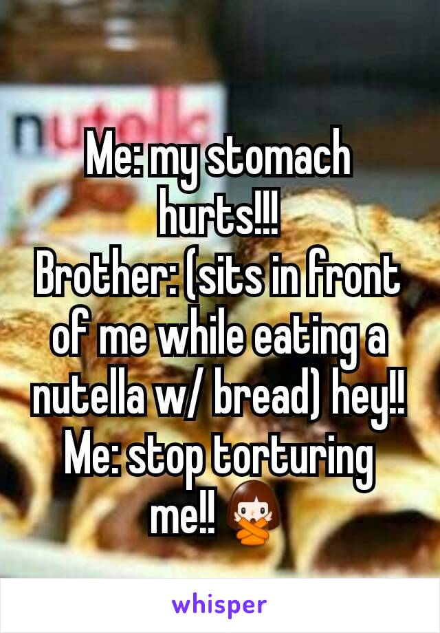 Me: my stomach hurts!!!
Brother: (sits in front of me while eating a nutella w/ bread) hey!!
Me: stop torturing me!!🙅