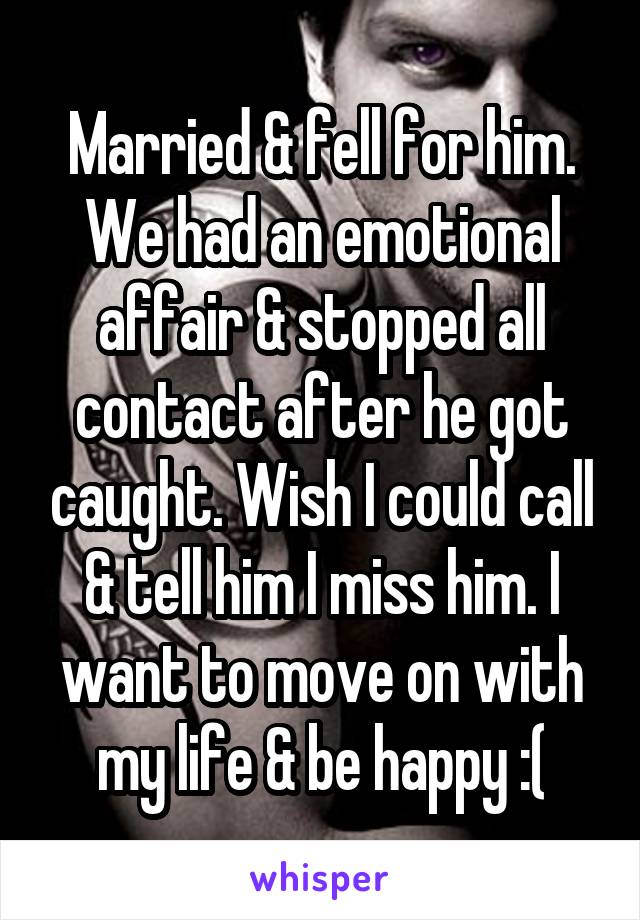 Married & fell for him. We had an emotional affair & stopped all contact after he got caught. Wish I could call & tell him I miss him. I want to move on with my life & be happy :(