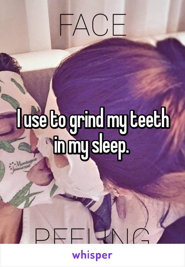 I use to grind my teeth in my sleep. 