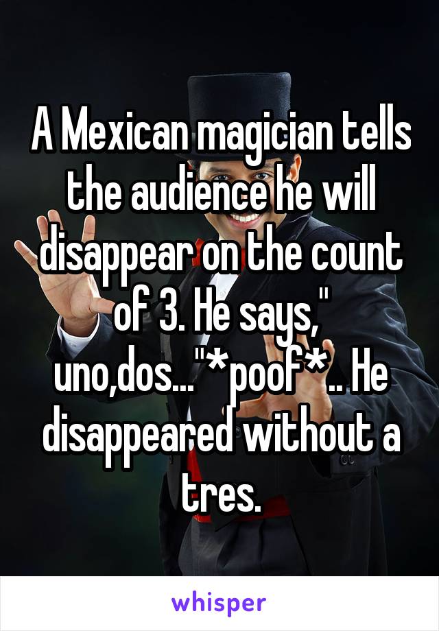 A Mexican magician tells the audience he will disappear on the count of 3. He says," uno,dos..."*poof*.. He disappeared without a tres.