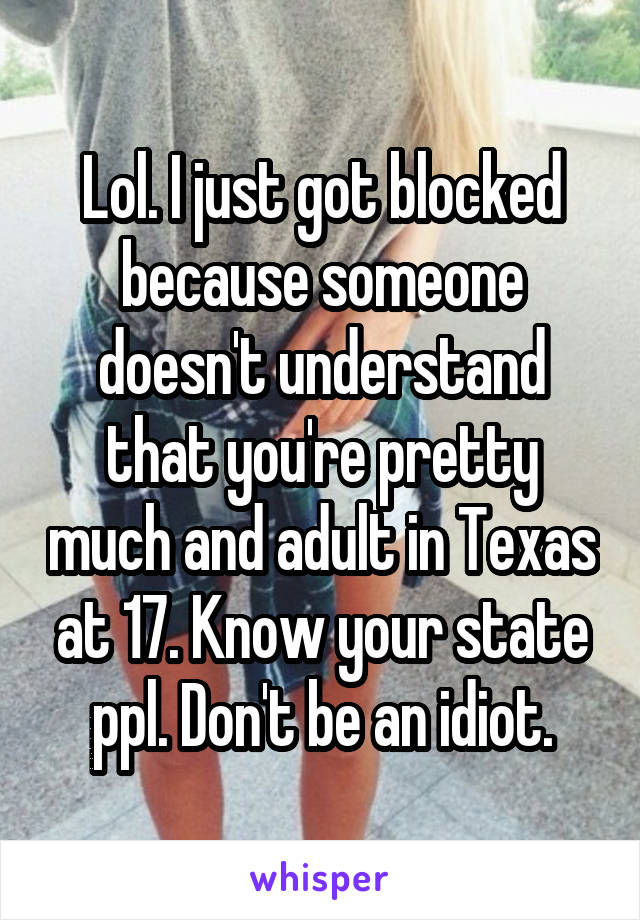 Lol. I just got blocked because someone doesn't understand that you're pretty much and adult in Texas at 17. Know your state ppl. Don't be an idiot.