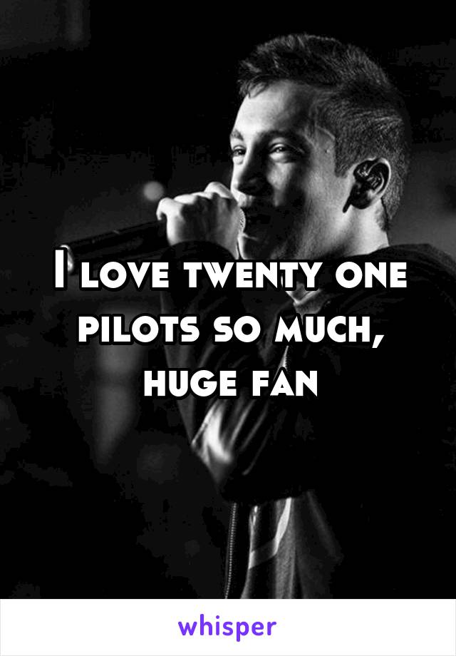 I love twenty one pilots so much, huge fan