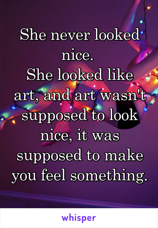 She never looked nice. 
She looked like art, and art wasn't supposed to look nice, it was supposed to make you feel something. 