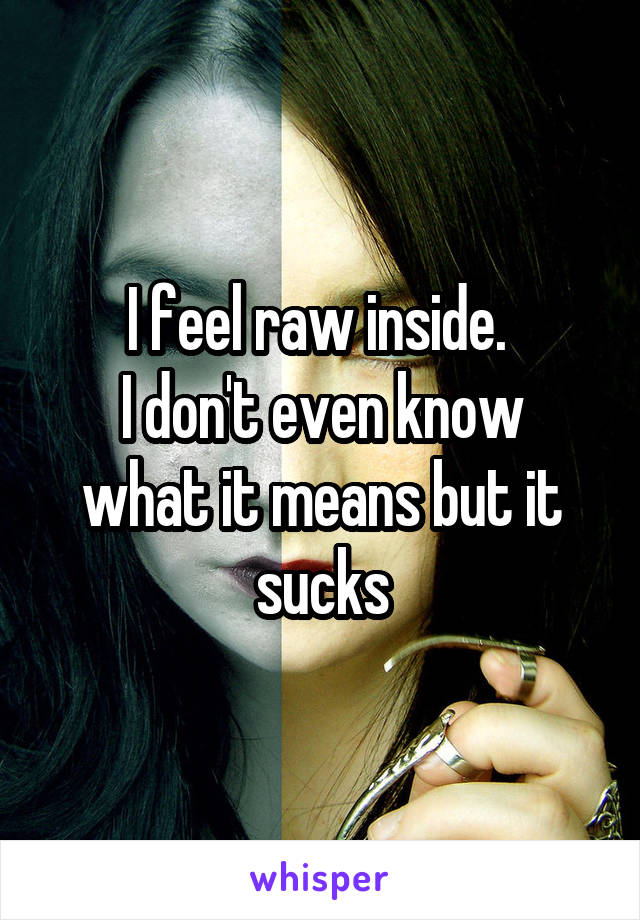 I feel raw inside. 
I don't even know what it means but it sucks