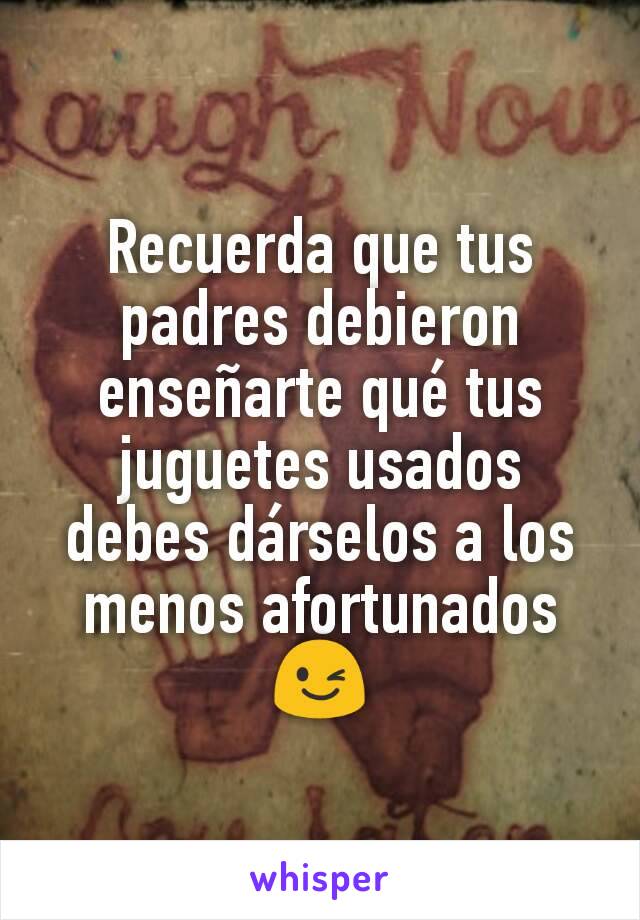 Recuerda que tus padres debieron enseñarte qué tus juguetes usados debes dárselos a los menos afortunados 😉