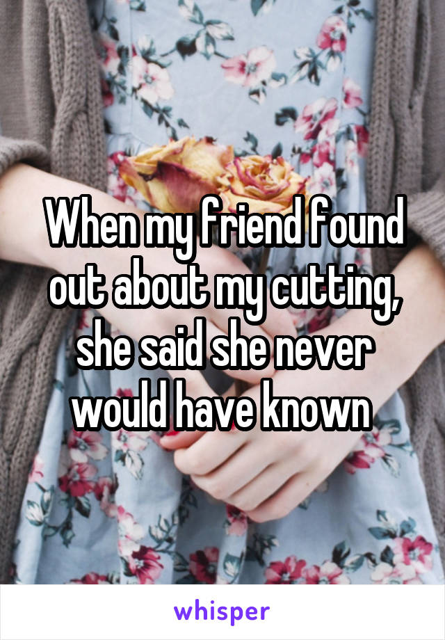 When my friend found out about my cutting, she said she never would have known 