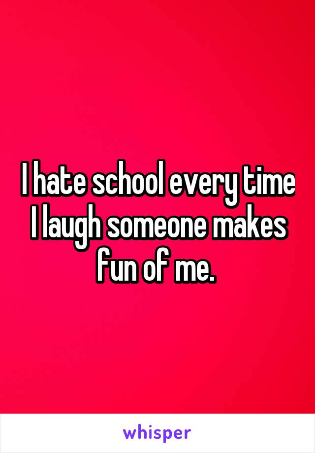 I hate school every time I laugh someone makes fun of me. 