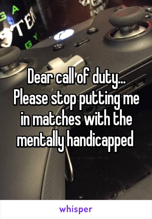 Dear call of duty... Please stop putting me in matches with the mentally handicapped 