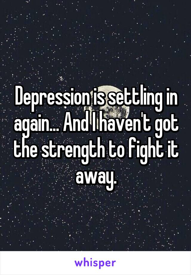 Depression is settling in again... And I haven't got the strength to fight it away.