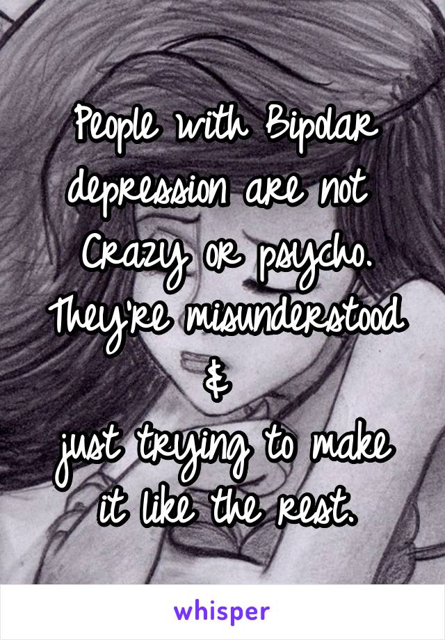 People with Bipolar depression are not 
Crazy or psycho.
They're misunderstood & 
just trying to make it like the rest.